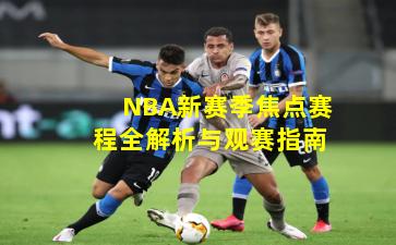 NBA新赛季焦点赛程全解析与观赛指南