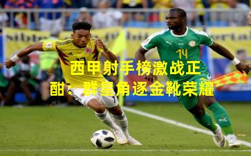  西甲射手榜激战正酣：群星角逐金靴荣耀