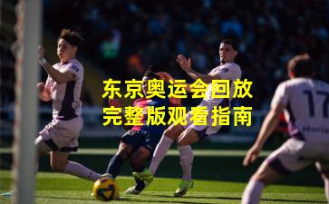 东京奥运会回放完整版观看指南