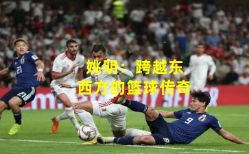 姚明:跨越东西方的篮球传奇