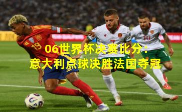 06世界杯决赛比分：意大利点球决胜法国夺冠