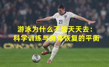 游泳为什么不能天天去：科学训练与身体恢复的平衡