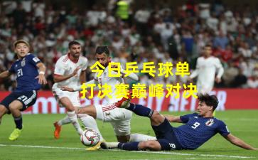 今日乒乓球单打决赛巅峰对决