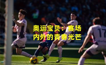 奥运宝贝:赛场内外的青春光芒