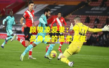 颜骏凌爱妻：守门员身后的温柔支柱