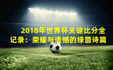 2018年世界杯关键比分全记录:荣耀与遗憾的绿茵诗篇