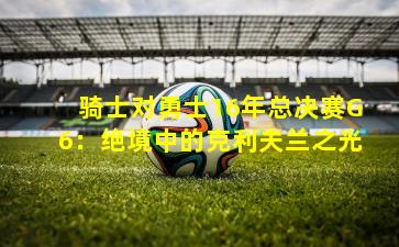 骑士对勇士16年总决赛G6:绝境中的克利夫兰之光