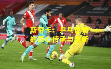 斯帝卡：乒乓世界的匠心传承与创新