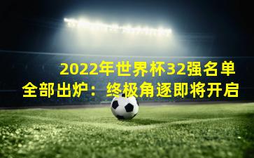 2022年世界杯32强名单全部出炉:终极角逐即将开启