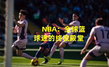 NBA：全球篮球迷的终极殿堂