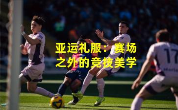亚运礼服:赛场之外的竞技美学