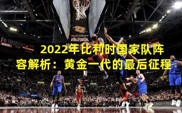 2022年比利时国家队阵容解析:黄金一代的最后征程