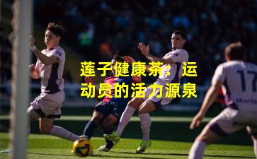 莲子健康茶:运动员的活力源泉