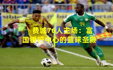 费城76人主场:富国银行中心的篮球圣殿