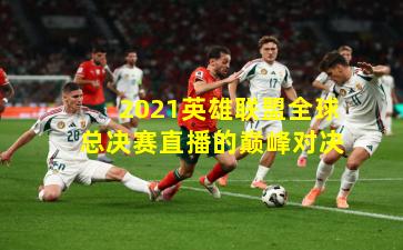 2021英雄联盟全球总决赛直播的巅峰对决